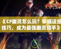 《CF幽靈怎么玩？掌握這些技巧，成為最強(qiáng)幽靈獵手》