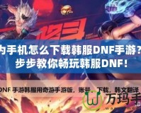 華為手機怎么下載韓服DNF手游？一步步教你暢玩韓服DNF！