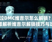 鬼泣DMC維吉爾怎么解鎖？全面解析維吉爾解鎖技巧與攻略