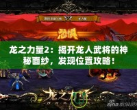 龍之力量2：揭開龍人武將的神秘面紗，發(fā)現(xiàn)位置攻略！