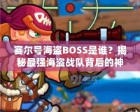 賽爾號海盜BOSS是誰？揭秘最強海盜戰(zhàn)隊背后的神秘力量！