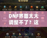 DNF界面太大調(diào)整不了？這些方法讓你告別困擾，輕松解決！