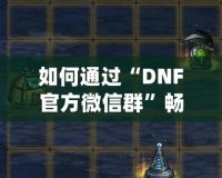 如何通過“DNF官方微信群”暢享游戲福利與精彩內(nèi)容