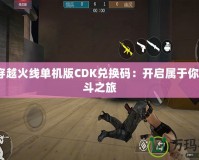 GZ穿越火線單機(jī)版CDK兌換碼：開啟屬于你的戰(zhàn)斗之旅