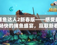 捕魚達(dá)人2新春版——感受最暢快的捕魚盛宴，贏取新春大禮