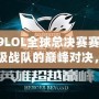 2019LOL全球總決賽賽程表：頂級戰(zhàn)隊的巔峰對決，不容錯過！