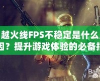 穿越火線FPS不穩(wěn)定是什么原因？提升游戲體驗的必備指南