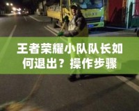 王者榮耀小隊隊長如何退出？操作步驟與注意事項全面解析