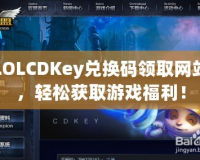 LOLCDKey兌換碼領(lǐng)取網(wǎng)站，輕松獲取游戲福利！