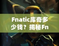 Fnatic庫奇多少錢？揭秘Fnatic系列皮膚的價值與收藏魅力