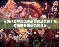 《DNF買號合適還是自己練合適？從多角度分析你的選擇》