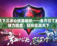 天下三冰心技能解析——全方位了解強力技能，輕松征戰(zhàn)天下