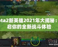 Dota2新英雄2021年大揭秘：開啟你的全新戰(zhàn)斗體驗