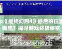 Psp《最終幻想4》最后的位置在哪里？探尋游戲終極秘密