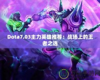 Dota7.03主力英雄推薦：戰(zhàn)場(chǎng)上的王者之選