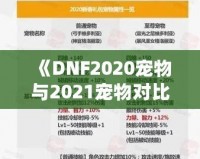 《DNF2020寵物與2021寵物對比分析，哪個更值得擁有？》