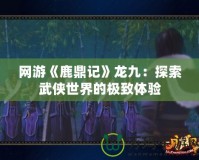 網(wǎng)游《鹿鼎記》龍九：探索武俠世界的極致體驗