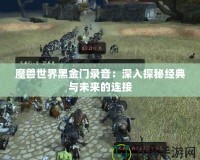 魔獸世界黑金門錄音：深入探秘經(jīng)典與未來的連接