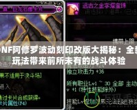 DNF阿修羅波動(dòng)刻印改版大揭秘：全新玩法帶來前所未有的戰(zhàn)斗體驗(yàn)