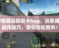 CF端游運(yùn)輸船卡bug，玩家揭秘操作技巧，助你輕松勝利！