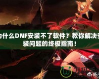 為什么DNF安裝不了軟件？教你解決安裝問題的終極指南！