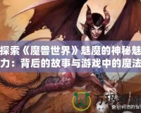 探索《魔獸世界》魅魔的神秘魅力：背后的故事與游戲中的魔法