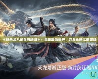 《新天龍八部官網(wǎng)端游》：重回武俠世界，開啟全新江湖冒險