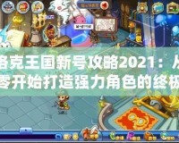 洛克王國新號(hào)攻略2021：從零開始打造強(qiáng)力角色的終極指南