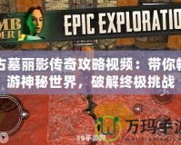 古墓麗影傳奇攻略視頻：帶你暢游神秘世界，破解終極挑戰(zhàn)