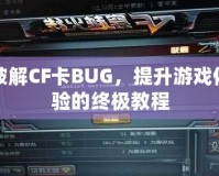 破解CF卡BUG，提升游戲體驗(yàn)的終極教程