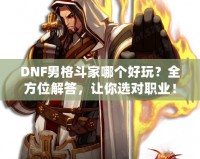 DNF男格斗家哪個(gè)好玩？全方位解答，讓你選對(duì)職業(yè)！