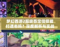 夢幻西游2超級否定信仰能打遺志嗎？深度解析與實戰(zhàn)分析