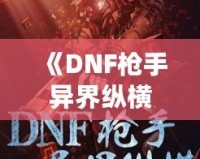 《DNF槍手異界縱橫：跨越次元的英雄傳說(shuō)》