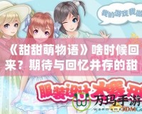 《甜甜萌物語》啥時(shí)候回來？期待與回憶并存的甜蜜冒險(xiǎn)！