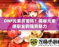 DNF元素厲害嗎？揭秘元素使職業(yè)的強勢魅力