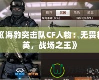 《海豹突擊隊CF人物：無畏精英，戰(zhàn)場之王》