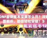 《DNF最新版本深淵怎么開？攻略全面解析，助你輕松突破！》