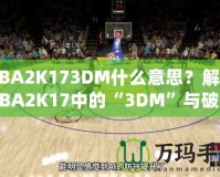 NBA2K173DM什么意思？解讀NBA2K17中的“3DM”與破解方式