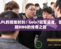 LPL的輝煌時刻：Lols7冠軍是誰，回顧RNG的傳奇之路