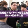 LPL的輝煌時(shí)刻：Lols7冠軍是誰，回顧RNG的傳奇之路