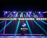 Dota2Steam云過期？輕松解決你的困擾，暢享游戲世界！