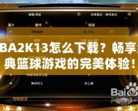 NBA2K13怎么下載？暢享經(jīng)典籃球游戲的完美體驗！