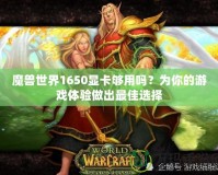 魔獸世界1650顯卡夠用嗎？為你的游戲體驗(yàn)做出最佳選擇