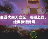 夢幻西游大鬧天宮區(qū)：震撼上線，重現(xiàn)經(jīng)典神話傳奇