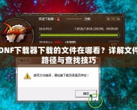 DNF下載器下載的文件在哪看？詳解文件路徑與查找技巧