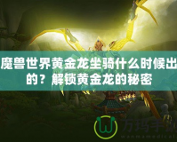 魔獸世界黃金龍坐騎什么時候出的？解鎖黃金龍的秘密