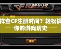 怎樣查CF注冊(cè)時(shí)間？輕松搞定你的游戲歷史