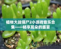 植物大戰(zhàn)僵尸2小游戲音樂合集——暢享耳朵的盛宴