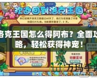 洛克王國怎么得阿布？全面攻略，輕松獲得神寵！