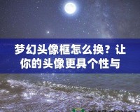 夢幻頭像框怎么換？讓你的頭像更具個性與魅力！